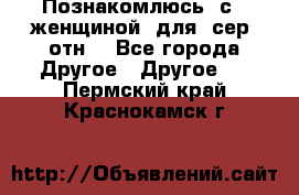 Познакомлюсь  с   женщиной  для  сер  отн. - Все города Другое » Другое   . Пермский край,Краснокамск г.